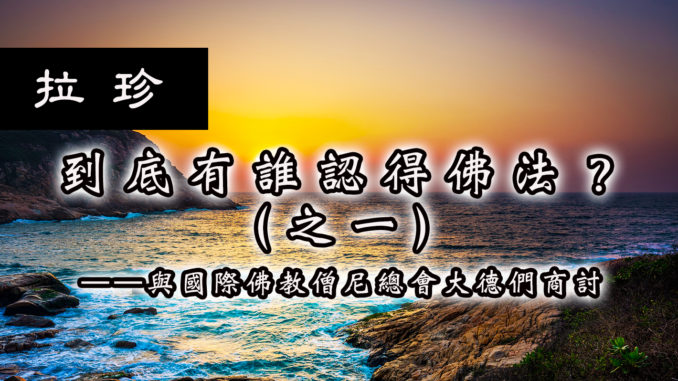 到底有誰認得佛法？（之（一）——與國際佛教僧尼總會大德們商讨
